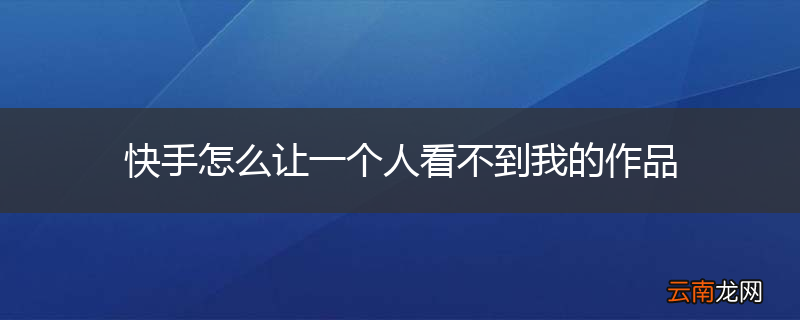 快手怎么让一个人看不到我的作品