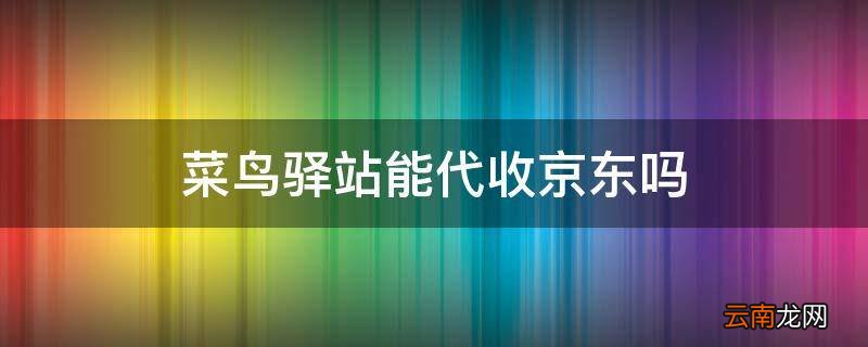 菜鸟驿站能代收京东吗