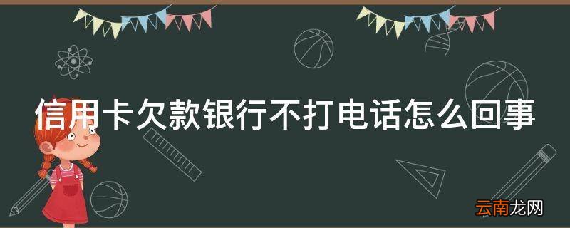 信用卡欠款银行不打电话怎么回事
