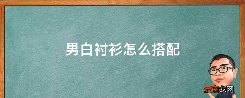 男白衬衫怎么搭配