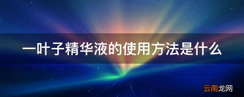 一叶子精华液的使用方法是什么