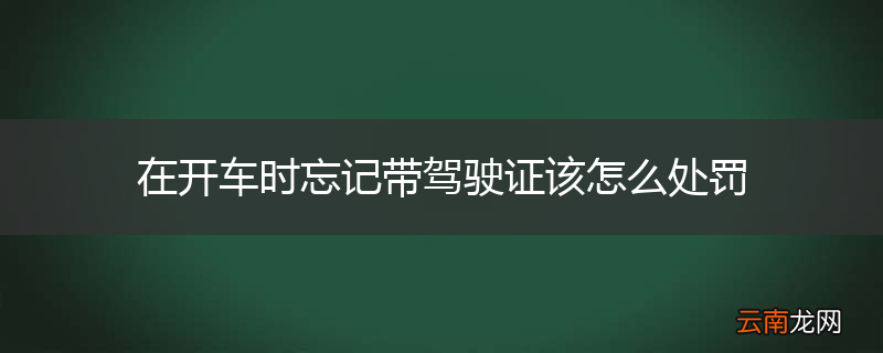 在开车时忘记带驾驶证该怎么处罚