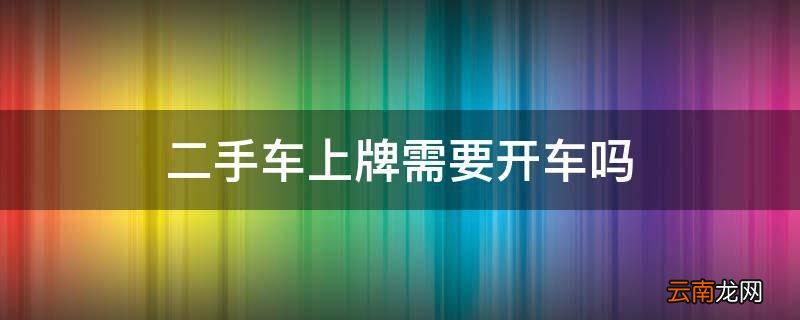 二手车上牌需要开车吗