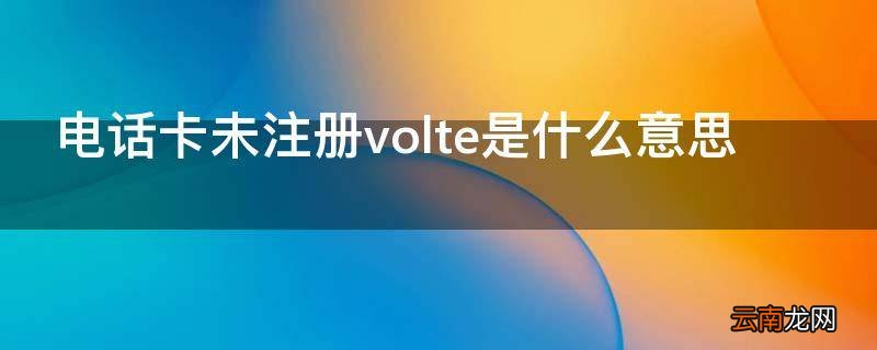 电话卡未注册volte是什么意思