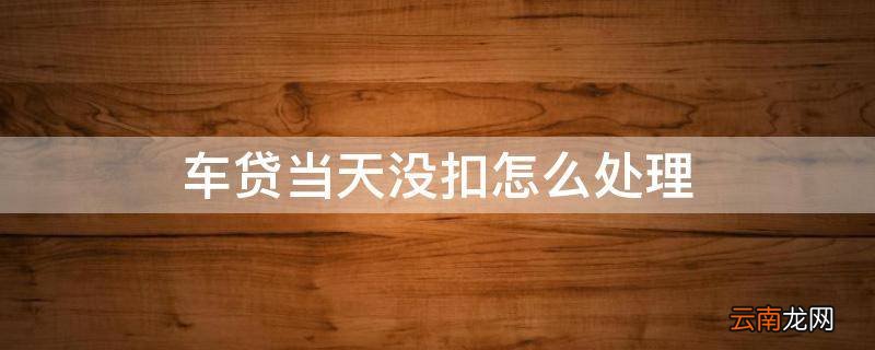 车贷当天没扣怎么处理