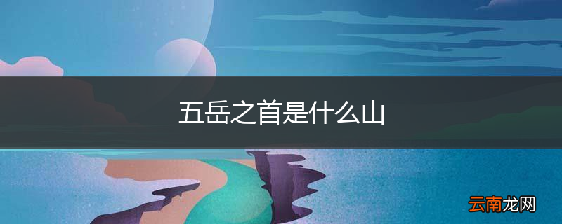 五岳之首是什么山