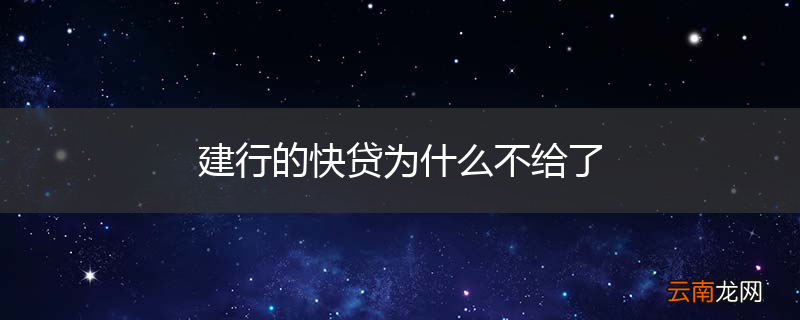 建行的快贷为什么不给了