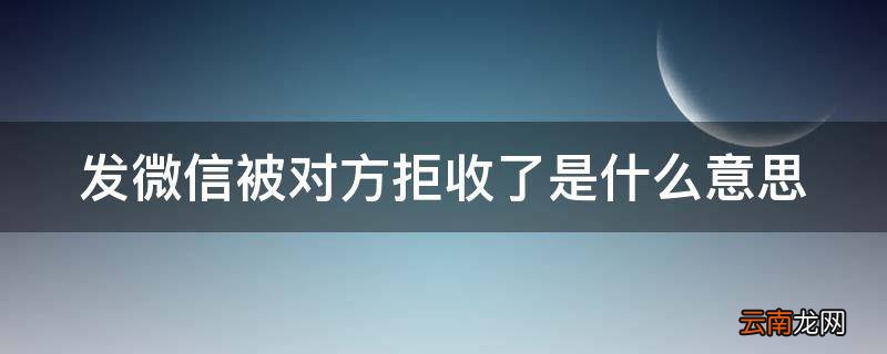 发微信被对方拒收了是什么意思