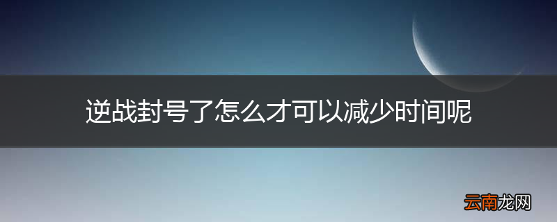 逆战封号了怎么才可以减少时间呢