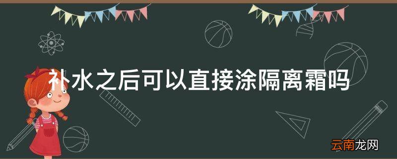 补水之后可以直接涂隔离霜吗