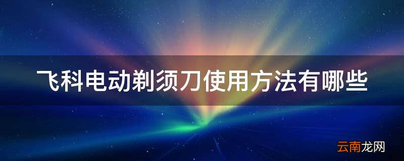 飞科电动剃须刀使用方法有哪些