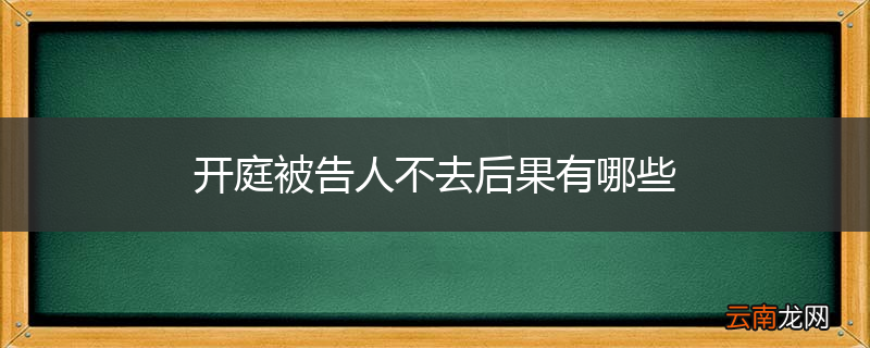 开庭被告人不去后果有哪些