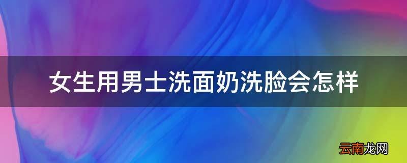 女生用男士洗面奶洗脸会怎样