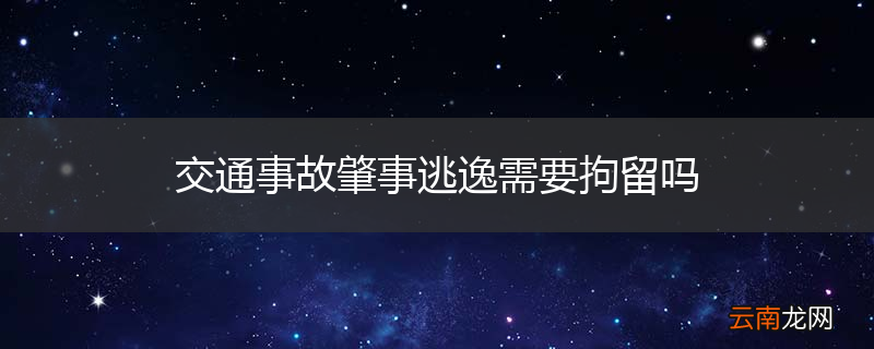 交通事故肇事逃逸需要拘留吗