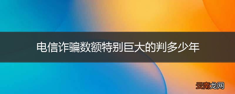 电信诈骗数额特别巨大的判多少年