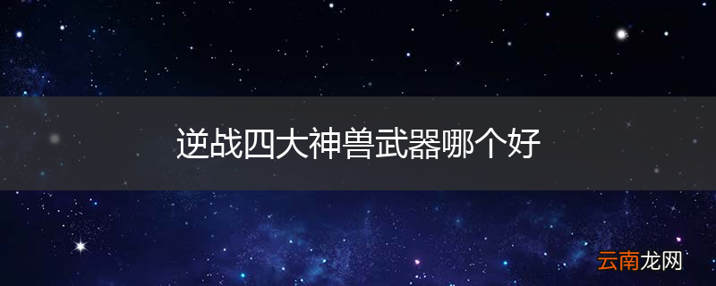 逆战四大神兽武器哪个好