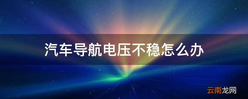 汽车导航电压不稳怎么办