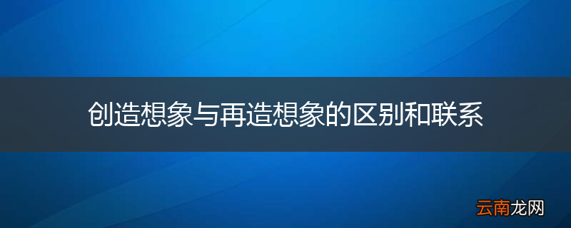 创造想象与再造想象的区别和联系