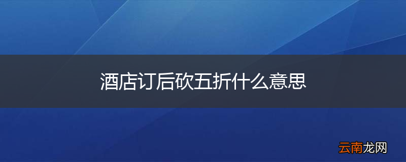 酒店订后砍五折什么意思
