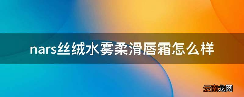 nars丝绒水雾柔滑唇霜怎么样