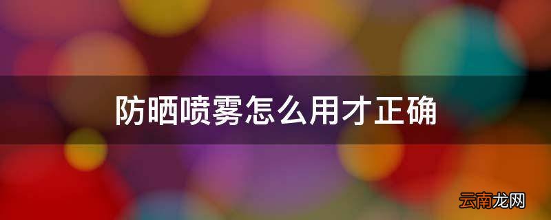防晒喷雾怎么用才正确