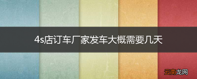 4s店订车厂家发车大概需要几天