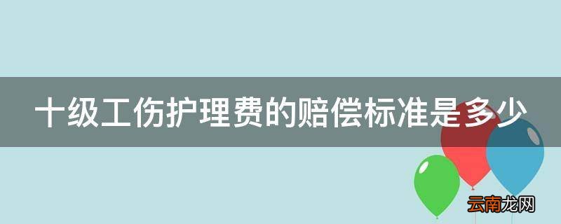 十级工伤护理费的赔偿标准是多少