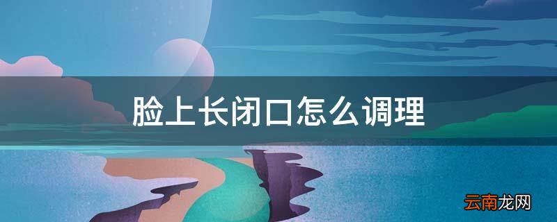 脸上长闭口怎么调理