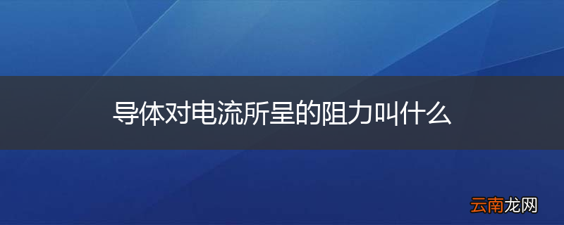 导体对电流所呈的阻力叫什么