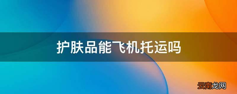 护肤品能飞机托运吗