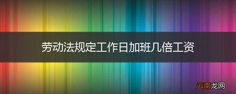 劳动法规定工作日加班几倍工资