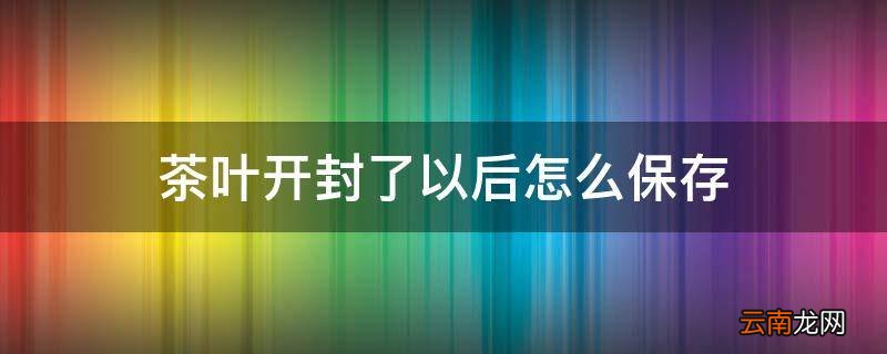 茶叶开封了以后怎么保存