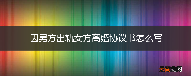 因男方出轨女方离婚协议书怎么写