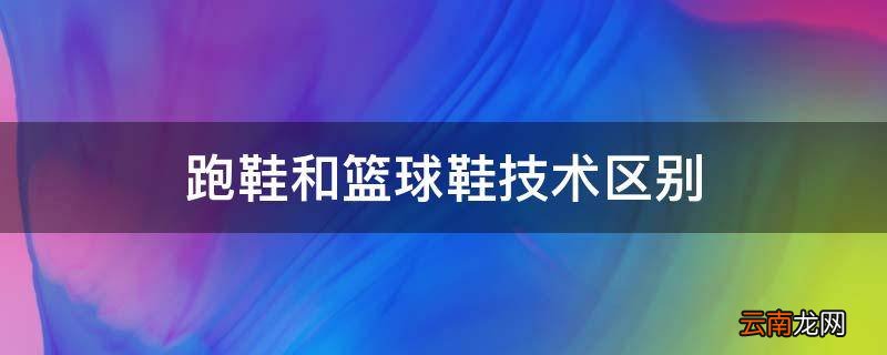 跑鞋和篮球鞋技术区别