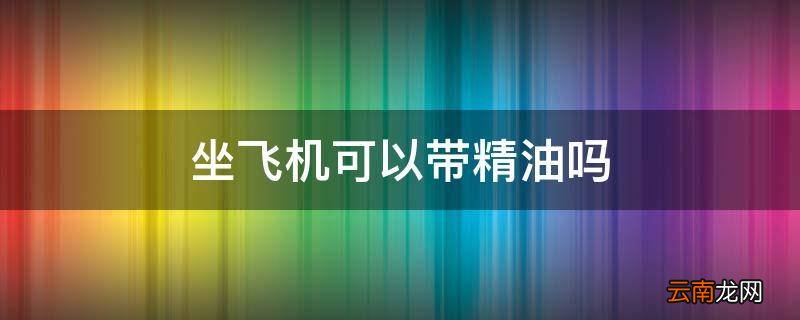 坐飞机可以带精油吗