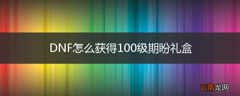 DNF怎么获得100级期盼礼盒