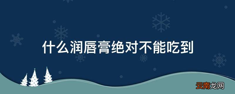 什么润唇膏绝对不能吃到