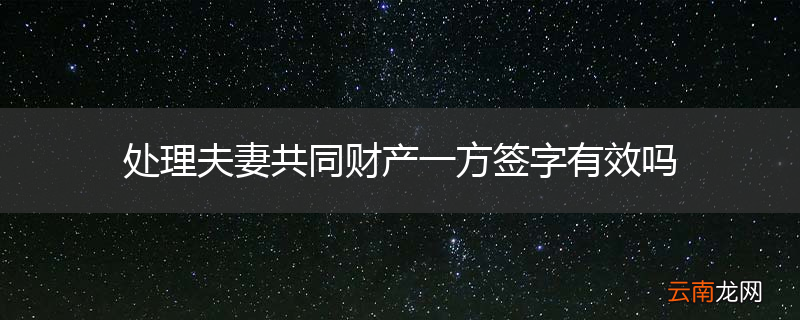 处理夫妻共同财产一方签字有效吗