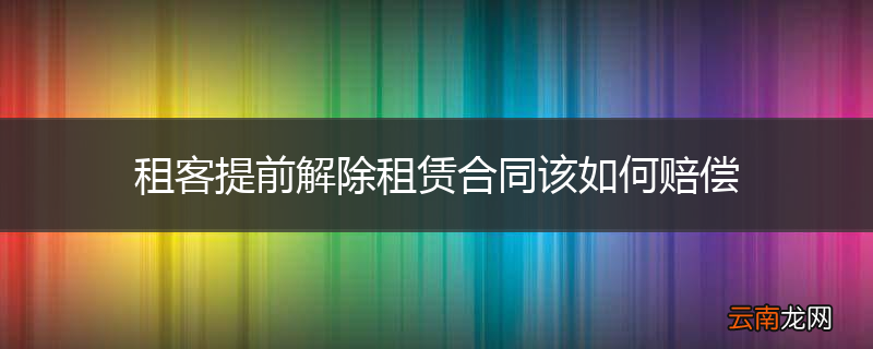 租客提前解除租赁合同该如何赔偿