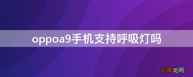 oppoa9手机支持呼吸灯吗 oppoa91手机有呼吸灯吗