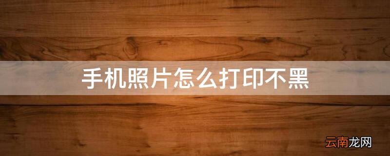 手机照片怎么打印不黑 手机照片怎么打印不黑呢