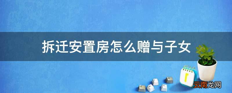 拆迁安置房怎么赠与子女