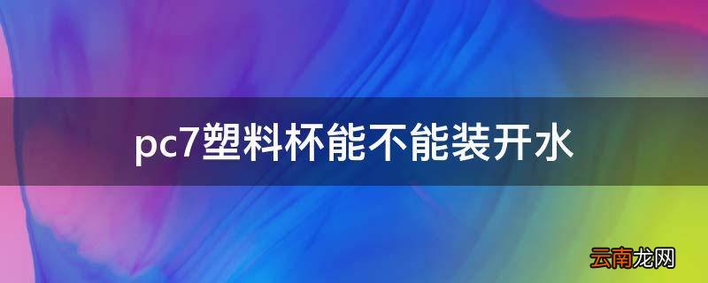 pc7塑料杯能不能装开水