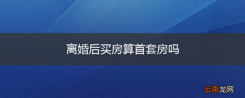 离婚后买房算首套房吗