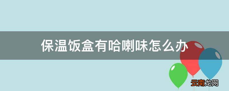保温饭盒有哈喇味怎么办