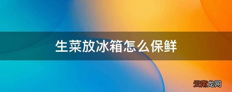 生菜放冰箱怎么保鲜