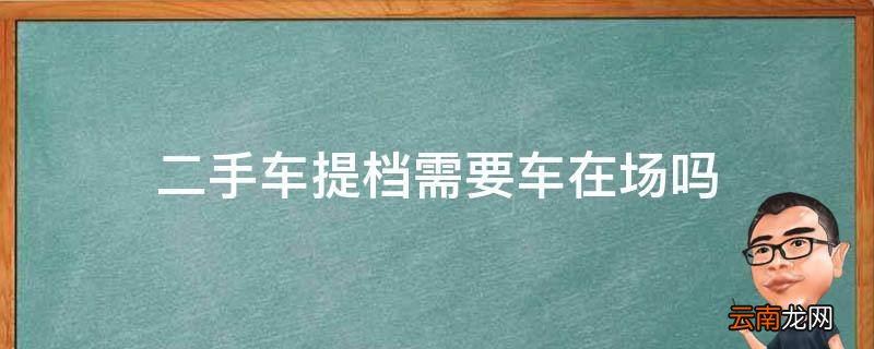 二手车提档需要车在场吗
