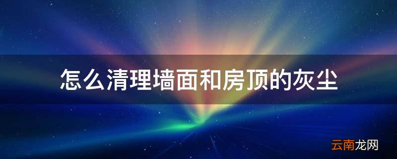 怎么清理墙面和房顶的灰尘