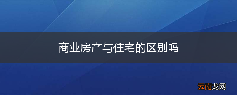 商业房产与住宅的区别吗