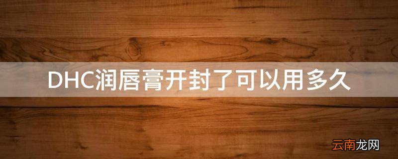 DHC润唇膏开封了可以用多久